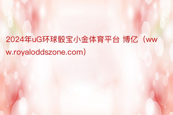 2024年uG环球骰宝小金体育平台 博亿（www.royaloddszone.com）