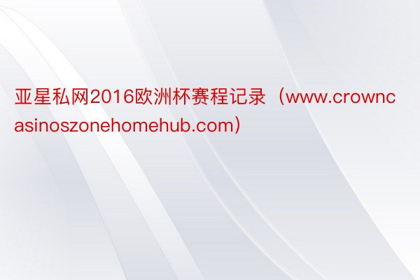 亚星私网2016欧洲杯赛程记录（www.crowncasinoszonehomehub.com）