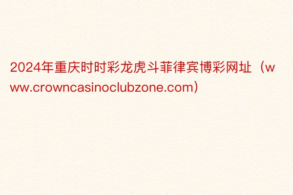 2024年重庆时时彩龙虎斗菲律宾博彩网址（www.crowncasinoclubzone.com）