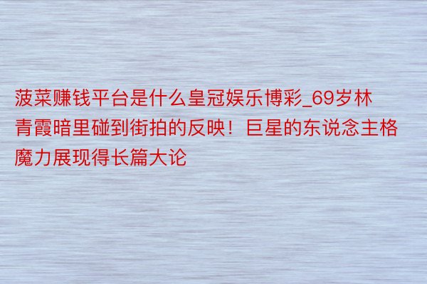 菠菜赚钱平台是什么皇冠娱乐博彩_69岁林青霞暗里碰到街拍的反映！巨星的东说念主格魔力展现得长篇大论