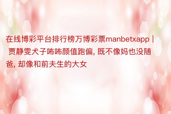 在线博彩平台排行榜万博彩票manbetxapp | 贾静雯犬子咘咘颜值跑偏, 既不像妈也没随爸, 却像和前夫生的大女