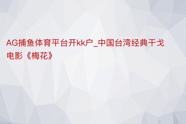 AG捕鱼体育平台开kk户_中国台湾经典干戈电影《梅花》