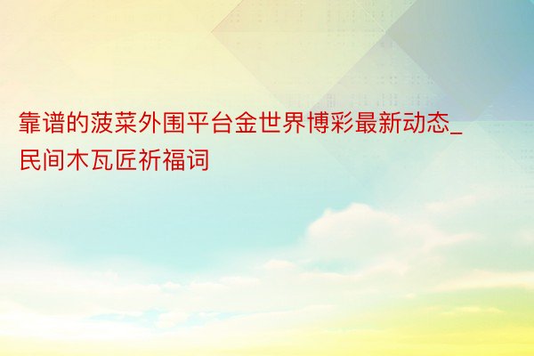 靠谱的菠菜外围平台金世界博彩最新动态_民间木瓦匠祈福词