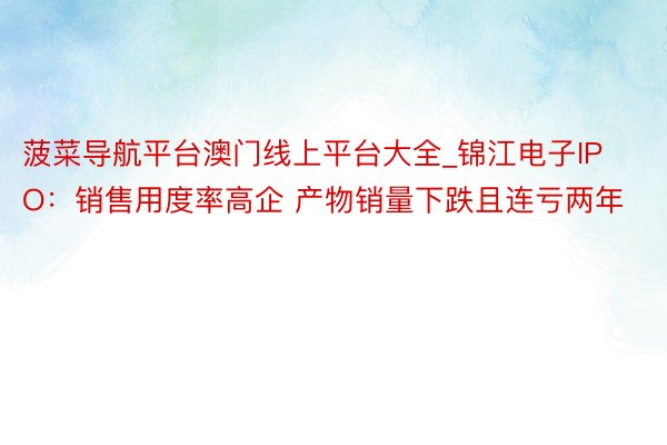 菠菜导航平台澳门线上平台大全_锦江电子IPO：销售用度率高企 产物销量下跌且连亏两年