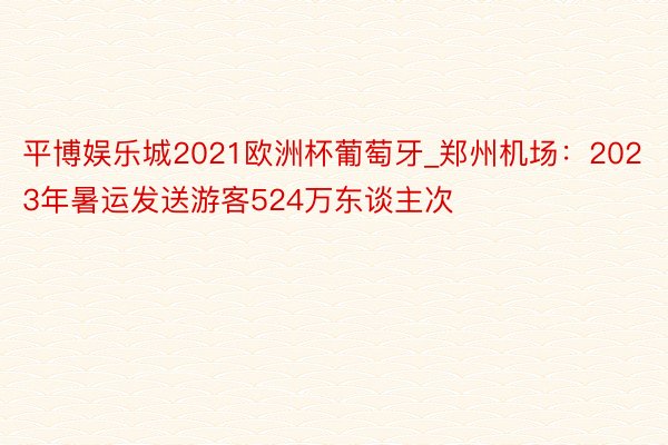 平博娱乐城2021欧洲杯葡萄牙_郑州机场：2023年暑运发送游客524万东谈主次