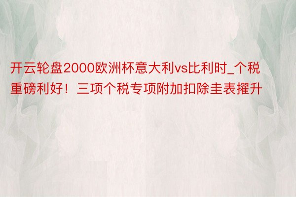 开云轮盘2000欧洲杯意大利vs比利时_个税重磅利好！三项个税专项附加扣除圭表擢升