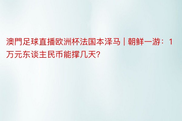 澳門足球直播欧洲杯法国本泽马 | 朝鲜一游：1万元东谈主民币能撑几天？