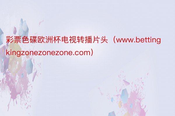 彩票色碟欧洲杯电视转播片头（www.bettingkingzonezonezone.com）