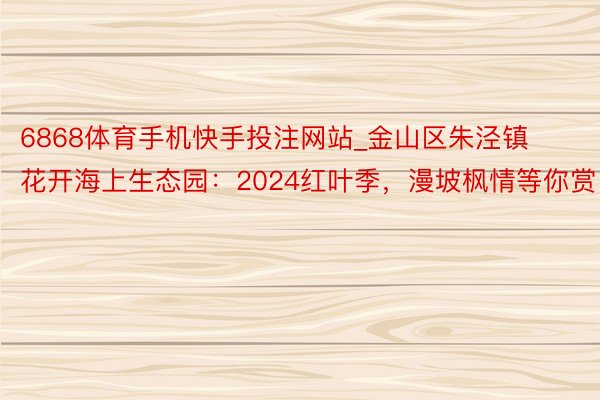 6868体育手机快手投注网站_金山区朱泾镇花开海上生态园：2024红叶季，漫坡枫情等你赏