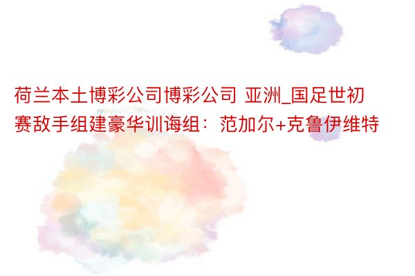 荷兰本土博彩公司博彩公司 亚洲_国足世初赛敌手组建豪华训诲组：范加尔+克鲁伊维特