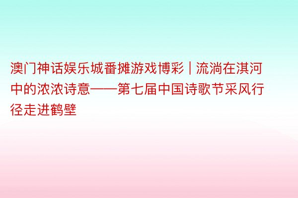 澳门神话娱乐城番摊游戏博彩 | 流淌在淇河中的浓浓诗意——第七届中国诗歌节采风行径走进鹤壁