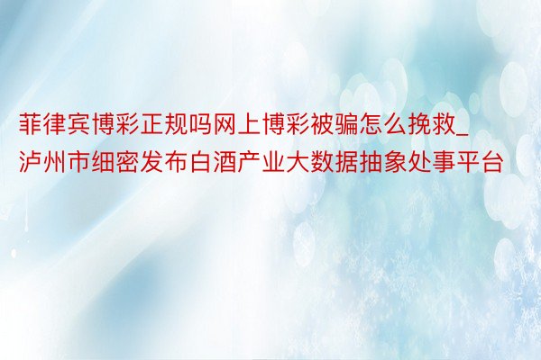 菲律宾博彩正规吗网上博彩被骗怎么挽救_泸州市细密发布白酒产业大数据抽象处事平台