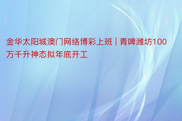 金华太阳城澳门网络博彩上班 | 青啤潍坊100万千升神态拟年底开工