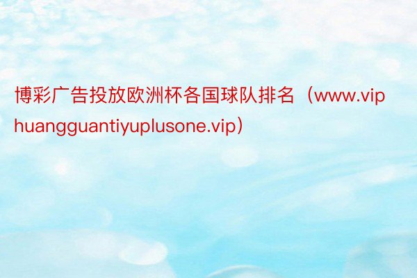 博彩广告投放欧洲杯各国球队排名（www.viphuangguantiyuplusone.vip）