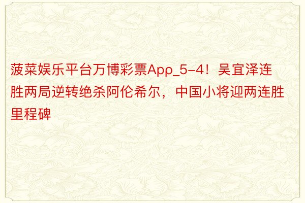 菠菜娱乐平台万博彩票Apρ_5-4!吴宜泽连胜两局逆转绝杀阿伦希尔,中国小将迎两连胜里程碑